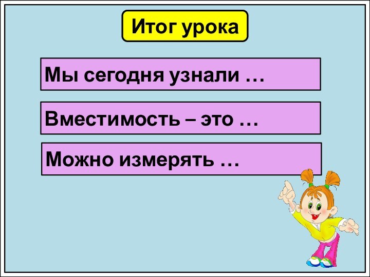 Итог урокаМы сегодня узнали …Вместимость – это …Можно измерять …