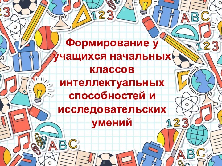 Формирование у  учащихся начальных классов интеллектуальных способностей и исследовательских  умений