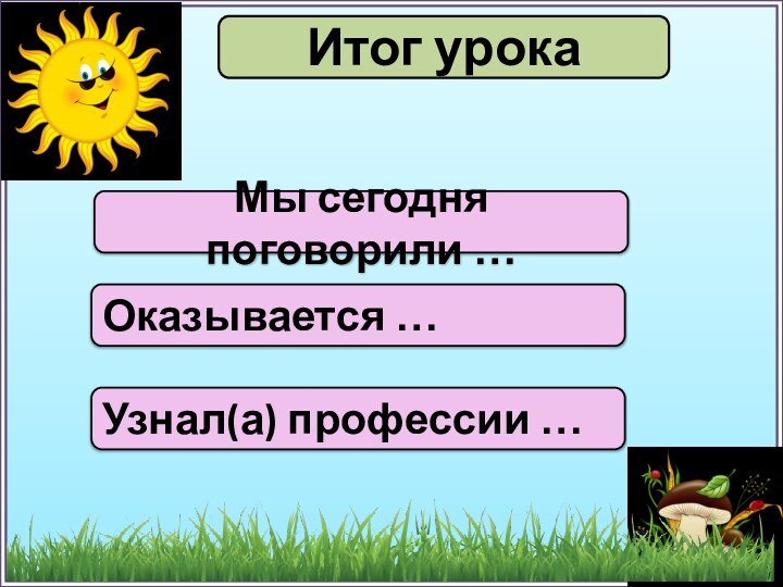 Итог урокаМы сегодня поговорили …Оказывается …Узнал(а) профессии …