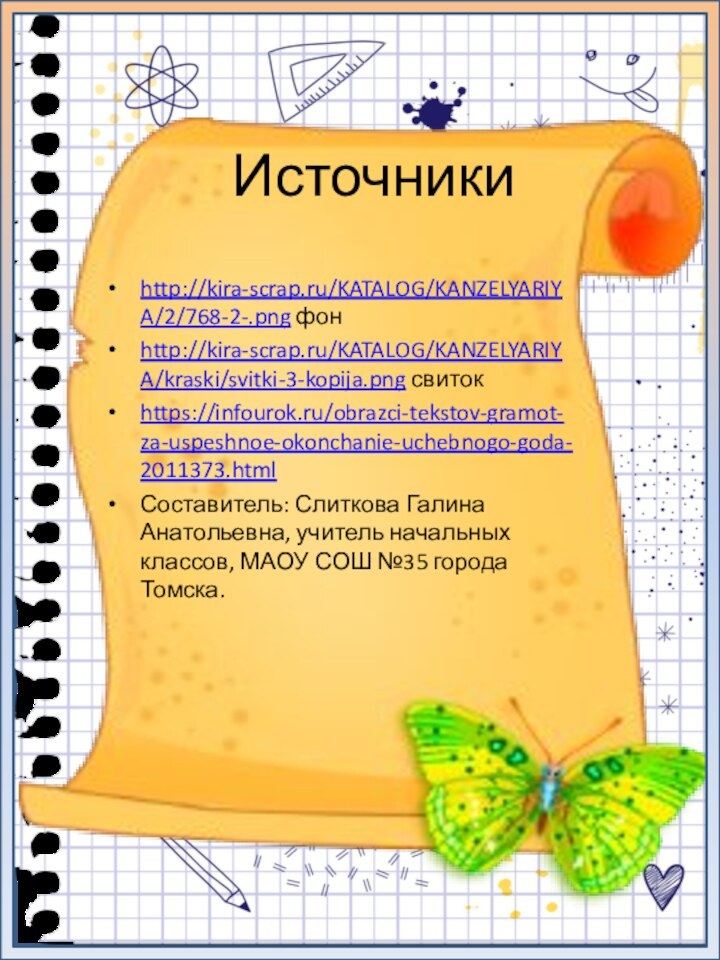 http://kira-scrap.ru/KATALOG/KANZELYARIYA/2/768-2-.png фонhttp://kira-scrap.ru/KATALOG/KANZELYARIYA/kraski/svitki-3-kopija.png свитокhttps://infourok.ru/obrazci-tekstov-gramot-za-uspeshnoe-okonchanie-uchebnogo-goda-2011373.htmlСоставитель: Слиткова Галина Анатольевна, учитель начальных классов, МАОУ СОШ №35 города Томска.Источники