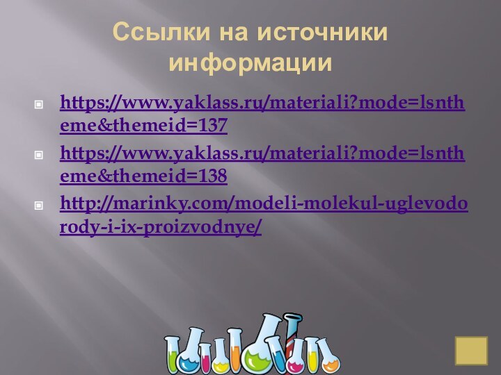 Ссылки на источники информацииhttps://www.yaklass.ru/materiali?mode=lsntheme&themeid=137https://www.yaklass.ru/materiali?mode=lsntheme&themeid=138http://marinky.com/modeli-molekul-uglevodorody-i-ix-proizvodnye/