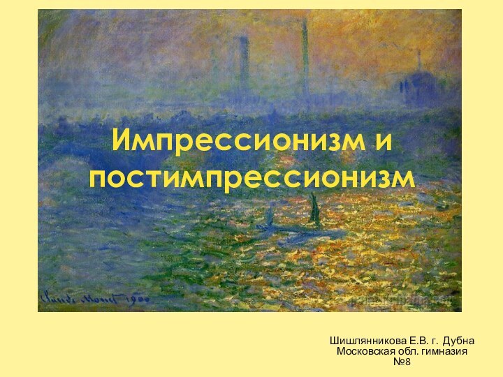 Импрессионизм и постимпрессионизмШишлянникова Е.В. г. Дубна Московская обл. гимназия №8