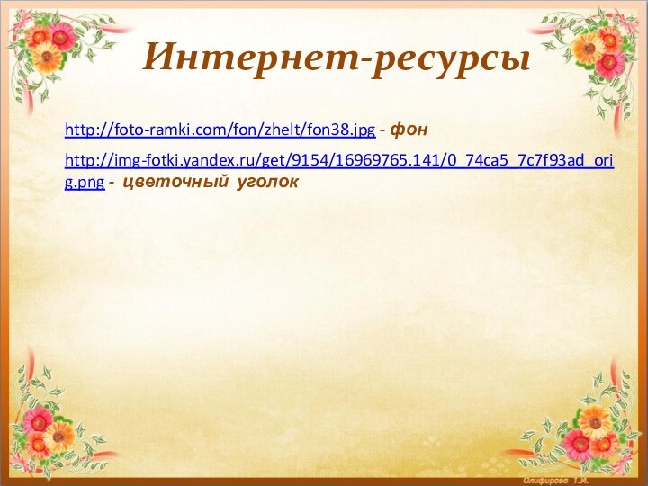 Интернет-ресурсыhttp://img-fotki.yandex.ru/get/9154/16969765.141/0_74ca5_7c7f93ad_orig.png - цветочный уголок http://foto-ramki.com/fon/zhelt/fon38.jpg - фон