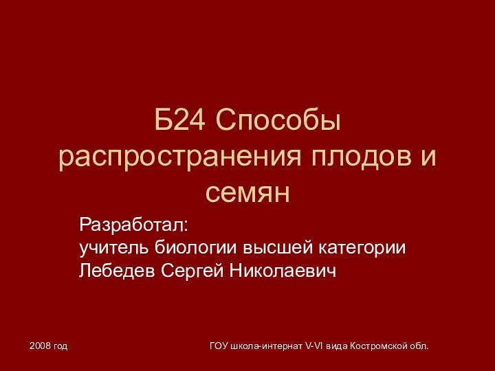 2008 годГОУ школа-интернат V-VI вида Костромской обл.Б24 Способы распространения плодов и семянРазработал: