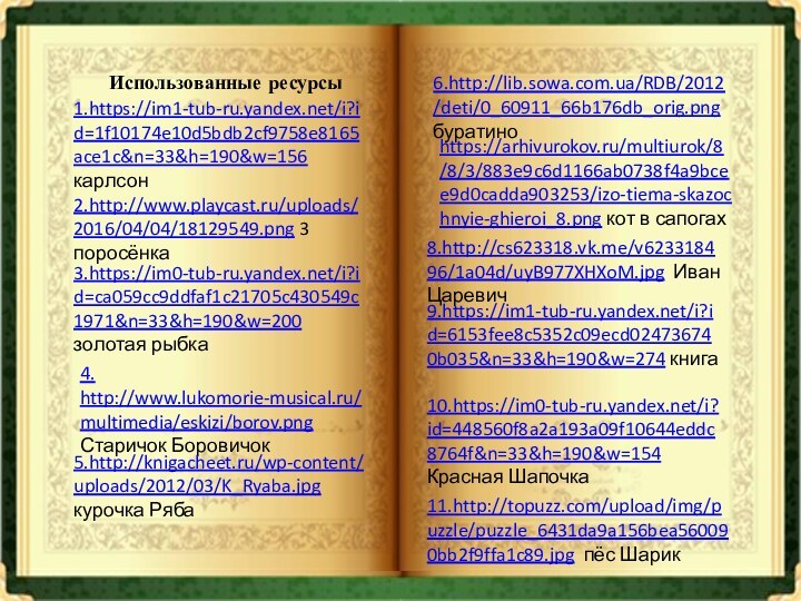 1.https://im1-tub-ru.yandex.net/i?id=1f10174e10d5bdb2cf9758e8165ace1c&n=33&h=190&w=156 карлсон2.http://www.playcast.ru/uploads/2016/04/04/18129549.png 3 поросёнка3.https://im0-tub-ru.yandex.net/i?id=ca059cc9ddfaf1c21705c430549c1971&n=33&h=190&w=200 золотая рыбка4. http://www.lukomorie-musical.ru/multimedia/eskizi/borov.png Старичок Боровичок6.http://lib.sowa.com.ua/RDB/2012/deti/0_60911_66b176db_orig.png буратиноhttps://arhivurokov.ru/multiurok/8/8/3/883e9c6d1166ab0738f4a9bcee9d0cadda903253/izo-tiema-skazochnyie-ghieroi_8.png кот в