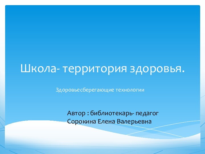 Школа- территория здоровья.Здоровьесберегающие технологииАвтор : библиотекарь- педагог Сорокина Елена Валерьевна