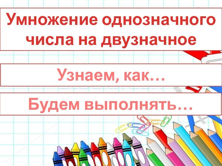 Умножение однозначного числа на двузначноеУзнаем, как…Будем выполнять…