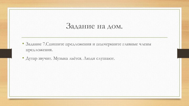 Задание на дом.Задание 7.Спишите предложения и подчеркните главные члены предложения.Дутар звучит. Музыка льётся. Люди слушают.