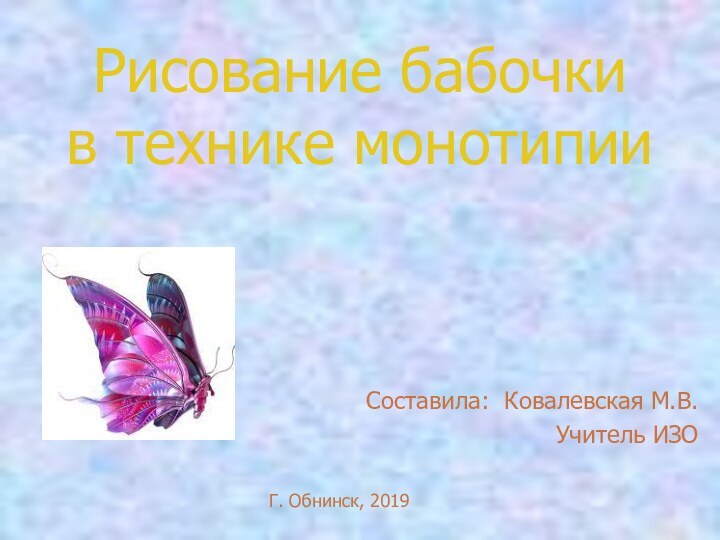 Рисование бабочки в технике монотипииСоставила: Ковалевская М.В.Учитель ИЗОГ. Обнинск, 2019