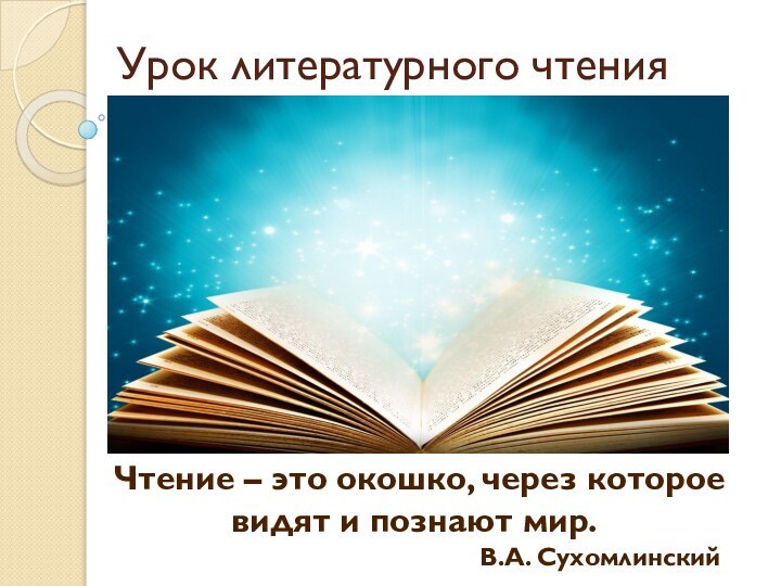 Урок литературного чтенияЧтение – это окошко, через которое видят и познают мир. В.А. Сухомлинский