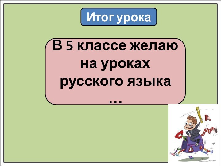 Итог урокаВ 5 классе желаю на уроках русского языка …
