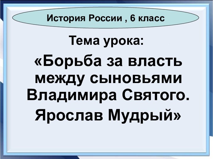 Тема урока:«Борьба за власть между сыновьями Владимира Святого.Ярослав Мудрый»История России , 6 класс