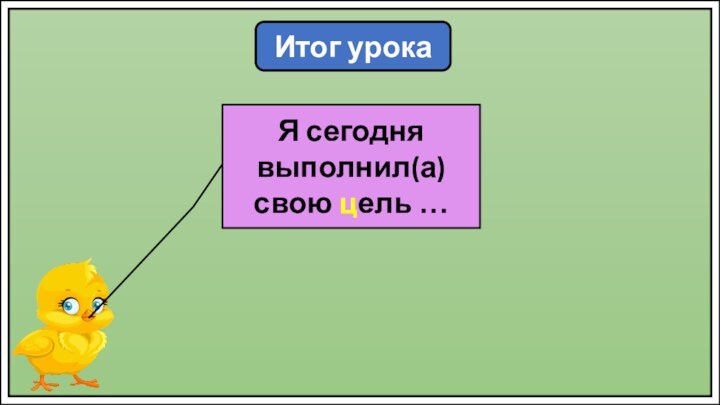 Итог урокаЯ сегодня выполнил(а) свою цель …