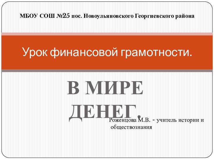 В МИРЕ ДЕНЕГ.Урок финансовой грамотности.Роженцова М.В. - учитель истории и обществознанияМБОУ СОШ