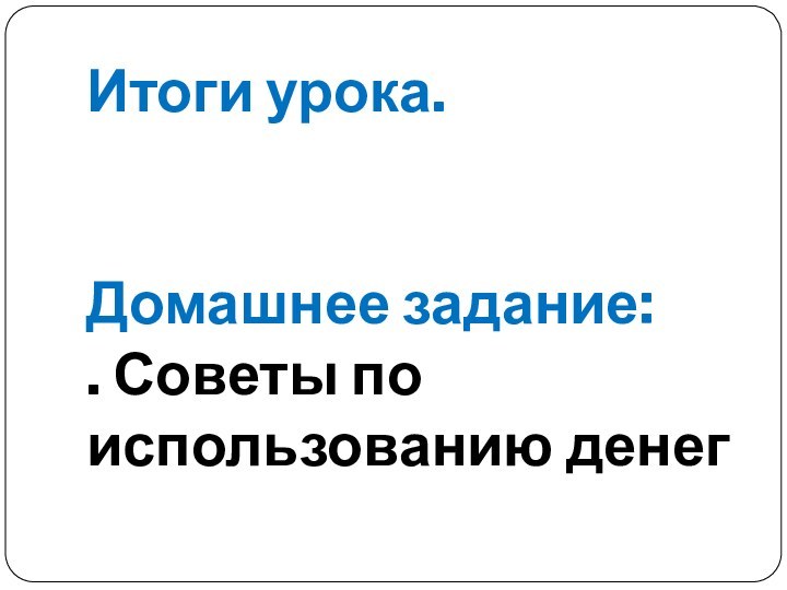 Итоги урока.   Домашнее задание: . Советы по использованию денег