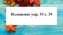 Презентация к уроку русского языка по теме Изложение повествовательного текста с. 39 упр. 53