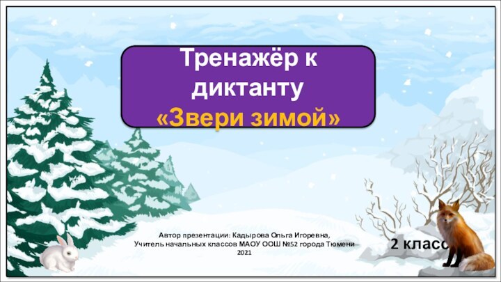 Тренажёр к диктанту«Звери зимой»Автор презентации: Кадырова Ольга Игоревна,Учитель начальных классов МАОУ ООШ №52 города Тюмени20212 класс