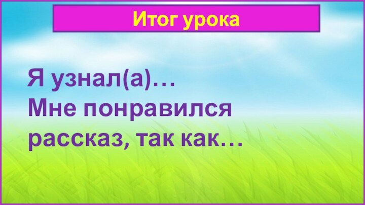 Итог урокаЯ узнал(а)…Мне понравился рассказ, так как…