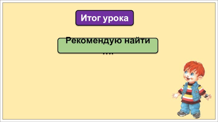 Рекомендую найти …. Итог урока