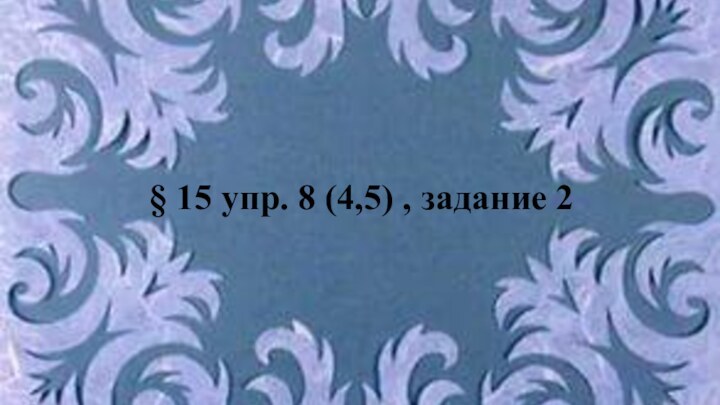 § 15 упр. 8 (4,5) , задание 2