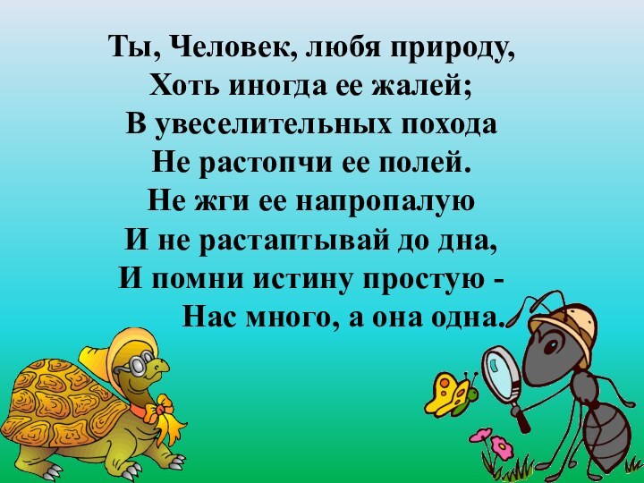 Ты, Человек, любя природу,Хоть иногда ее жалей;В увеселительных походаНе растопчи ее полей.Не