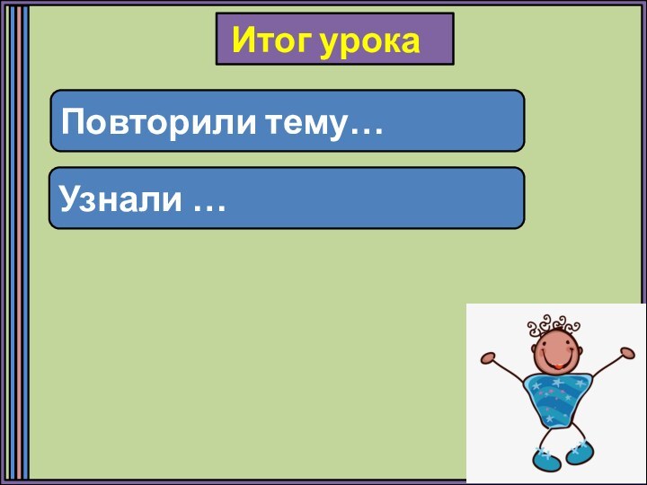 Повторили тему…Узнали …Итог урока