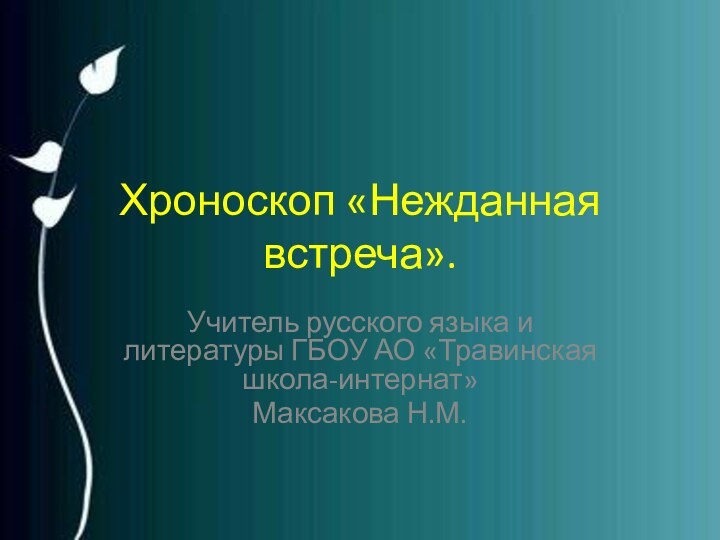 Хроноскоп «Нежданная встреча».Учитель русского языка и литературы ГБОУ АО «Травинская школа-интернат»Максакова Н.М.