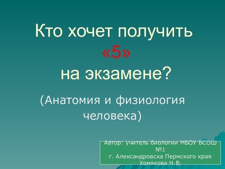 Кто хочет получить  «5»  на экзамене?(Анатомия и физиологиячеловека)Автор: учитель биологии