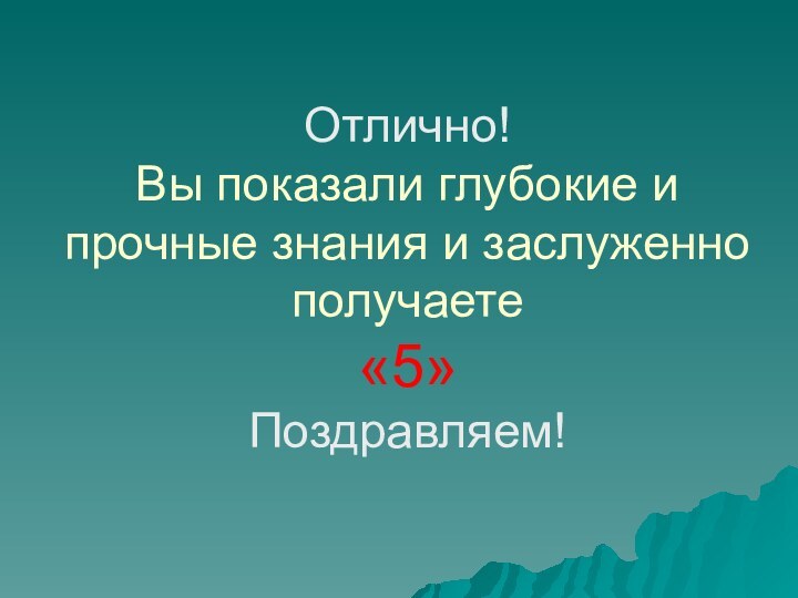 Отлично!  Вы показали глубокие и прочные знания и заслуженно получаете «5» Поздравляем!