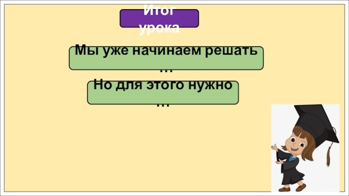 Итог урокаМы уже начинаем решать … Но для этого нужно …