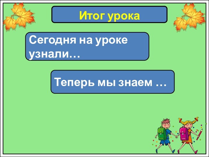 Итог урокаСегодня на уроке узнали…Теперь мы знаем …