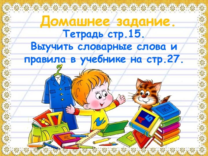 Домашнее задание.Тетрадь стр.15.Выучить словарные слова и правила в учебнике на стр.27.