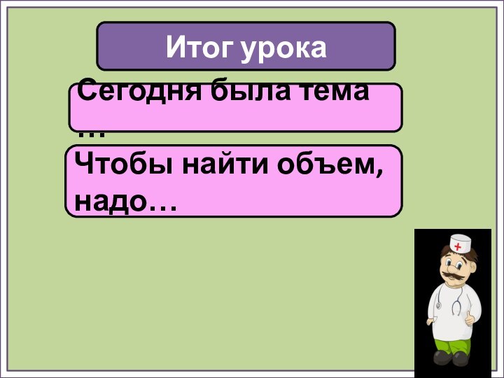 Итог урокаСегодня была тема …Чтобы найти объем, надо…