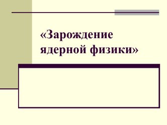 Презентация Зарождение ядерной физики