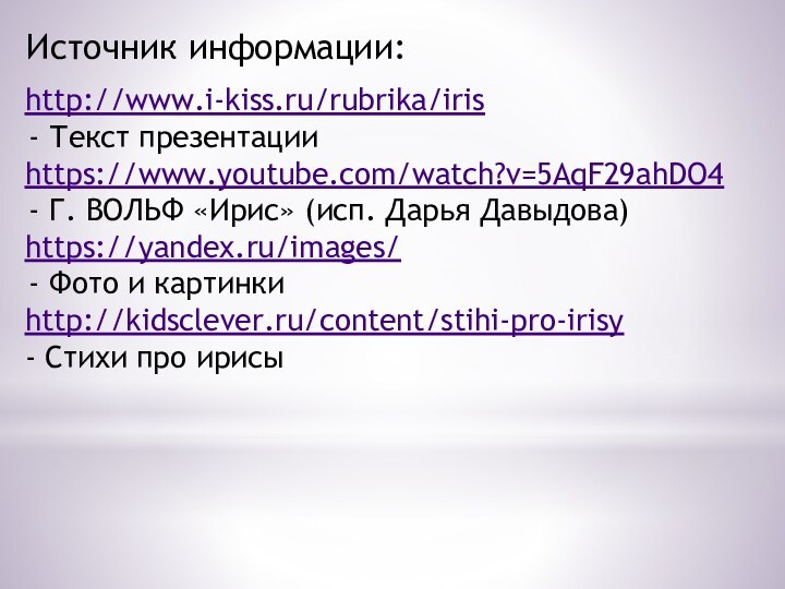 http://www.i-kiss.ru/rubrika/irisТекст презентацииhttps://www.youtube.com/watch?v=5AqF29ahDO4Г. ВОЛЬФ «Ирис» (исп. Дарья Давыдова)https://yandex.ru/images/Фото и картинкиhttp://kidsclever.ru/content/stihi-pro-irisy- Стихи про ирисыИсточник информации: