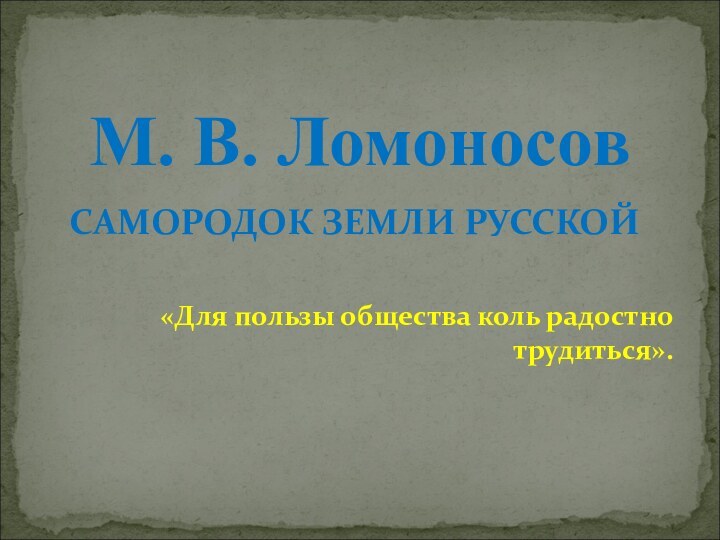 САМОРОДОК ЗЕМЛИ РУССКОЙ«Для пользы общества коль радостно трудиться». М. В. Ломоносов