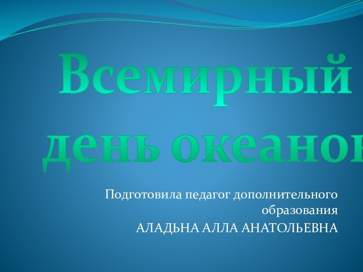 Подготовила педагог дополнительного образования АЛАДЬНА АЛЛА АНАТОЛЬЕВНАВсемирный день океанов