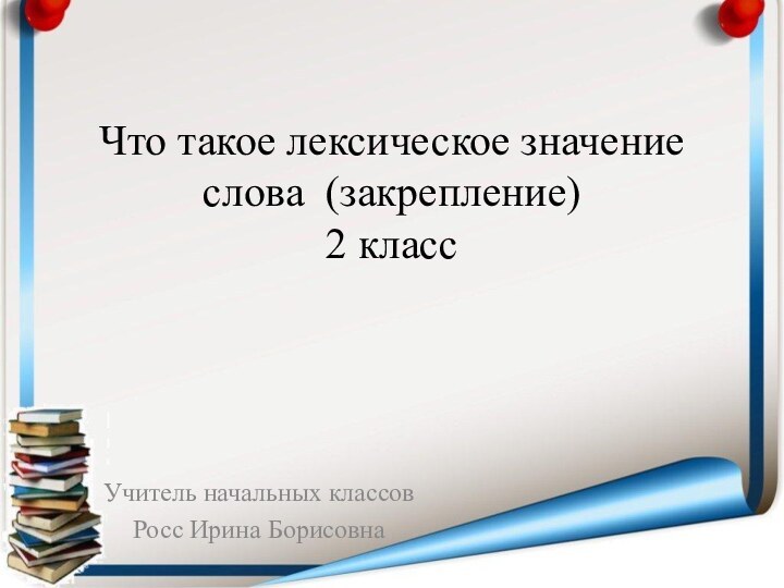 Что такое лексическое значение слова (закрепление) 2 классУчитель начальных классовРосс Ирина Борисовна