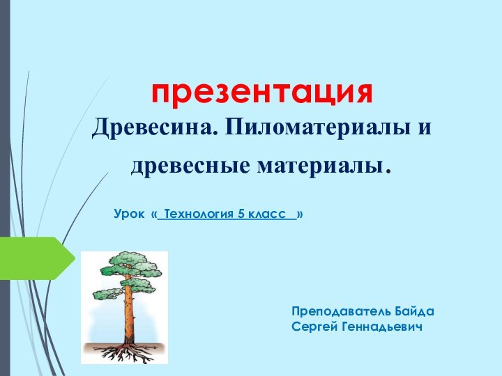 презентация  Древесина. Пиломатериалы и древесные материалы.Урок « Технология 5 класс  »Преподаватель Байда Сергей Геннадьевич