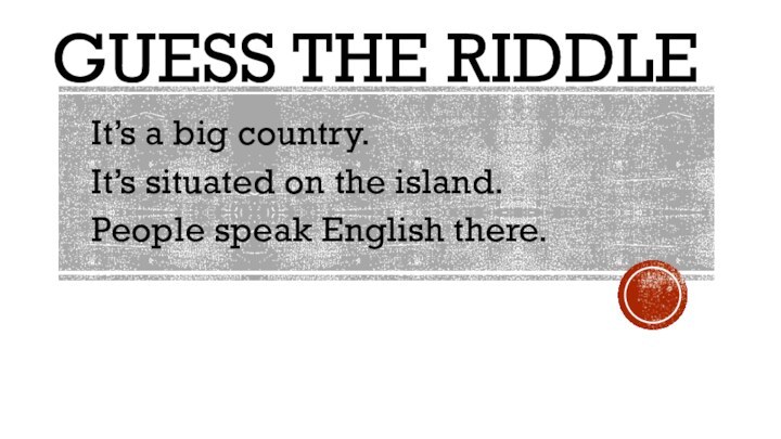 Guess the riddleIt’s a big country.It’s situated on the island.People speak English there.