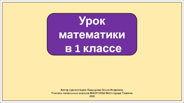 Урок математики в 1 классеАвтор презентации: Кадырова Ольга Игоревна,Учитель начальных классов МАОУ ООШ №52 города Тюмени2020