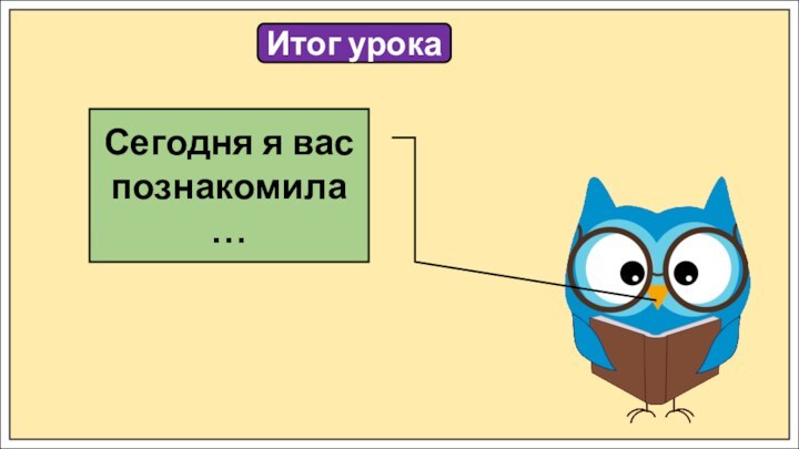 Итог урокаСегодня я вас познакомила …