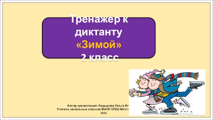 Автор презентации: Кадырова Ольга Игоревна,Учитель начальных классов МАОУ ООШ №52 города Тюмени2021Тренажёр к диктанту«Зимой» 2 класс