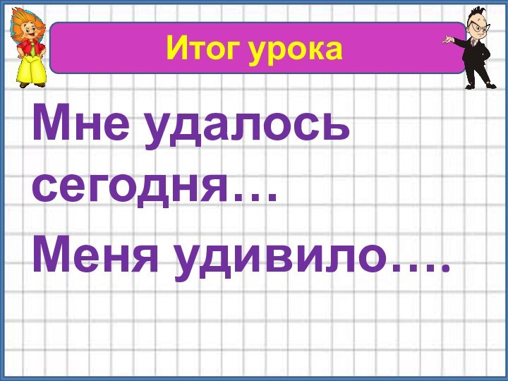 Итог урокаМне удалось сегодня…Меня удивило….