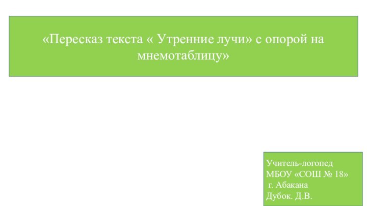 «Пересказ текста « Утренние лучи» с опорой на мнемотаблицу»Учитель-логопед МБОУ «СОШ № 18» г. АбаканаДубок. Д.В.