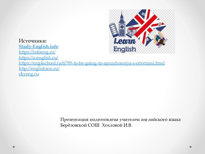 Источники: Study-English.infohttps://infoeng.ru/https://s-english.ru/https://eng4school.ru/6799-to-be-going-to-uprazhneniya-s-otvetami.htmlhttp://englishinn.ru/skyeng.ruПрезентация подготовлена учителем английского языка Берёзовской СОШ Хохловой И.В.