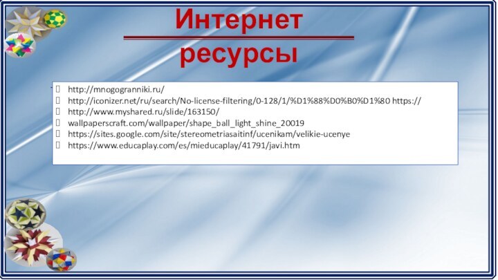 Интернет ресурсы-http://mnogogranniki.ru/http://iconizer.net/ru/search/No-license-filtering/0-128/1/%D1%88%D0%B0%D1%80 https://http://www.myshared.ru/slide/163150/wallpaperscraft.com/wallpaper/shape_ball_light_shine_20019https://sites.google.com/site/stereometriasaitinf/ucenikam/velikie-ucenyehttps://www.educaplay.com/es/mieducaplay/41791/javi.htm