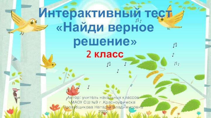 Интерактивный тест «Найди верное решение» 2 классАвтор: учитель начальных классов МАОУ СШ №9 г.КрасноуфимскаПролубщикова Наталья Владимировна2020