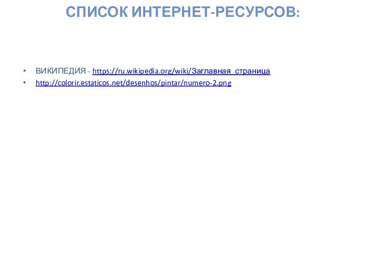 Список интернет-ресурсов:ВИКИПЕДИЯ - https://ru.wikipedia.org/wiki/Заглавная_страницаhttp://colorir.estaticos.net/desenhos/pintar/numero-2.png