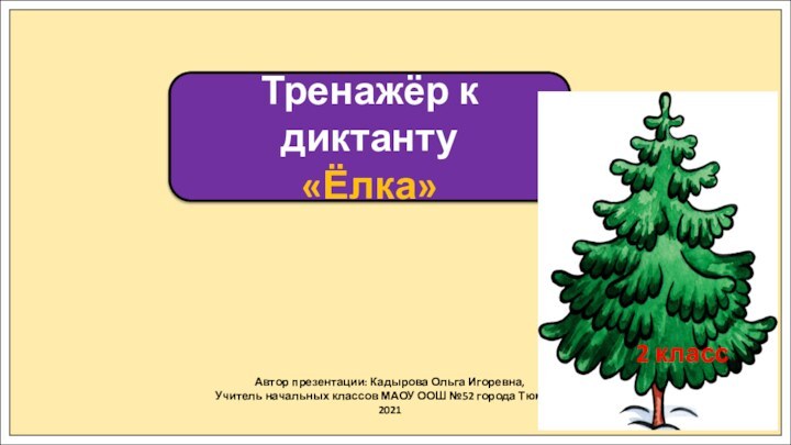 Автор презентации: Кадырова Ольга Игоревна,Учитель начальных классов МАОУ ООШ №52 города Тюмени2021Тренажёр к диктанту«Ёлка»2 класс